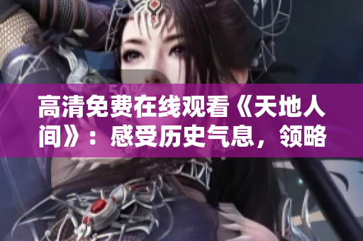 高清免費(fèi)在線觀看《天地人間》：感受歷史氣息，領(lǐng)略中國文化精髓！