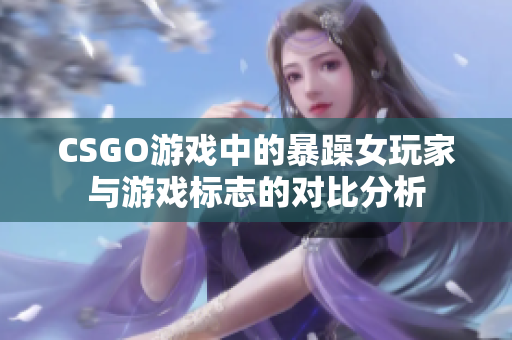 CSGO游戲中的暴躁女玩家與游戲標(biāo)志的對(duì)比分析