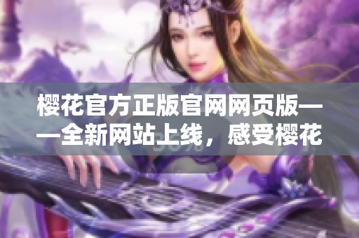 櫻花官方正版官網(wǎng)網(wǎng)頁(yè)版——全新網(wǎng)站上線，感受櫻花美好時(shí)刻