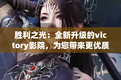 勝利之光：全新升級(jí)的victory影院，為您帶來(lái)更優(yōu)質(zhì)的觀影體驗(yàn)