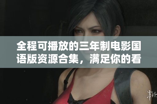 全程可播放的三年制電影國(guó)語(yǔ)版資源合集，滿足你的看片需求