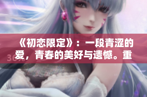 《初戀限定》：一段青澀的愛(ài)，青春的美好與遺憾。重新經(jīng)歷初戀時(shí)的心動(dòng)和迷茫。