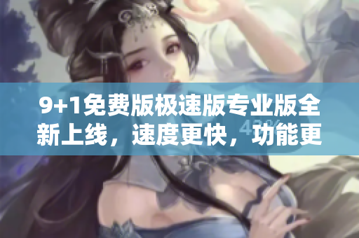 9+1免費(fèi)版極速版專業(yè)版全新上線，速度更快，功能更強(qiáng)大