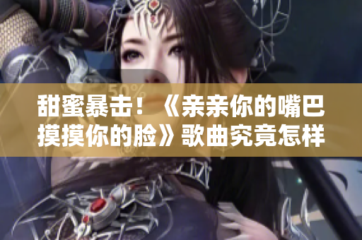 甜蜜暴擊！《親親你的嘴巴摸摸你的臉》歌曲究竟怎樣撩動人心？