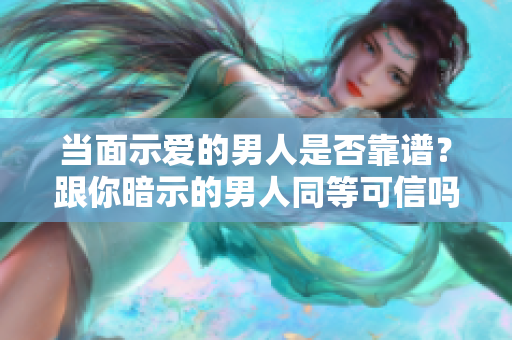 當面示愛的男人是否靠譜？跟你暗示的男人同等可信嗎？