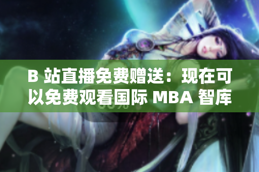 B 站直播免費(fèi)贈(zèng)送：現(xiàn)在可以免費(fèi)觀看國(guó)際 MBA 智庫(kù)了！
