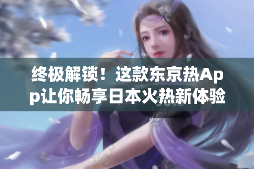 終極解鎖！這款東京熱App讓你暢享日本火熱新體驗(yàn)