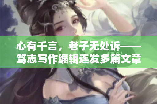 心有千言，老子無處訴——篤志寫作編輯連發(fā)多篇文章解壓