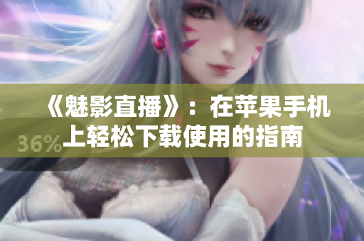 《魅影直播》：在蘋果手機上輕松下載使用的指南