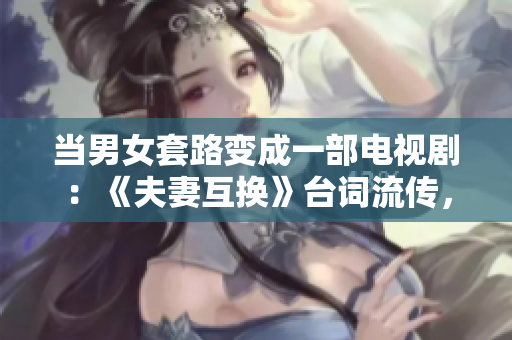 當(dāng)男女套路變成一部電視?。骸斗蚱藁Q》臺詞流傳，引熱議！
