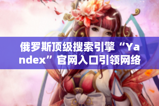俄羅斯頂級搜索引擎“Yandex”官網(wǎng)入口引領(lǐng)網(wǎng)絡(luò)浪潮