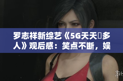 羅志祥新綜藝《5G天天奭多人》觀后感：笑點(diǎn)不斷，娛樂性爆棚！