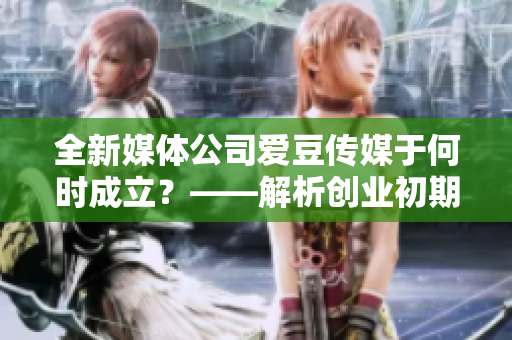 全新媒體公司愛豆傳媒于何時(shí)成立？——解析創(chuàng)業(yè)初期的媒體之路
