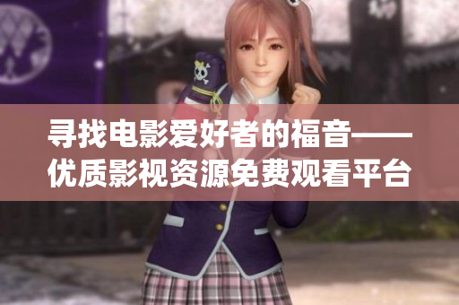 尋找電影愛好者的福音——優(yōu)質(zhì)影視資源免費觀看平臺櫻花影視大全(1)