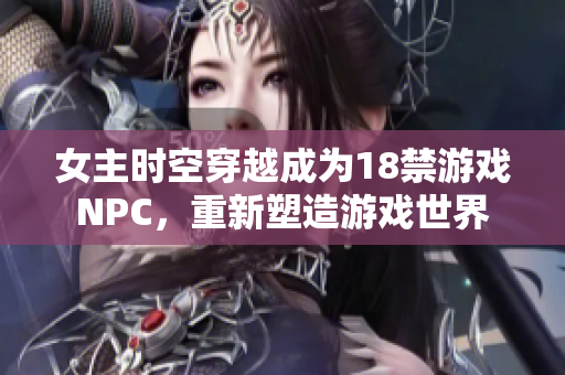 女主時空穿越成為18禁游戲NPC，重新塑造游戲世界