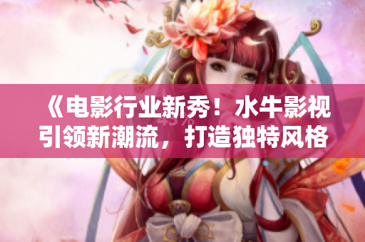 《電影行業(yè)新秀！水牛影視引領新潮流，打造獨特風格》