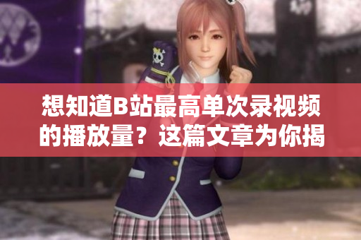 想知道B站最高單次錄視頻的播放量？這篇文章為你揭曉！