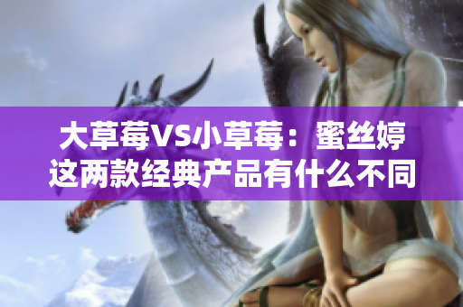 大草莓VS小草莓：蜜絲婷這兩款經(jīng)典產(chǎn)品有什么不同？