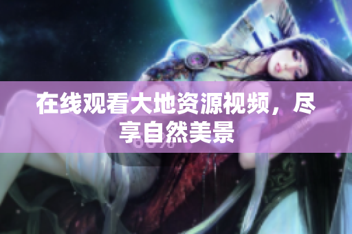 在線觀看大地資源視頻，盡享自然美景