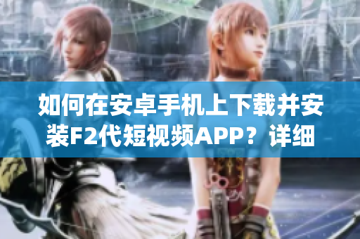 如何在安卓手機上下載并安裝F2代短視頻APP？詳細教程來襲！(1)