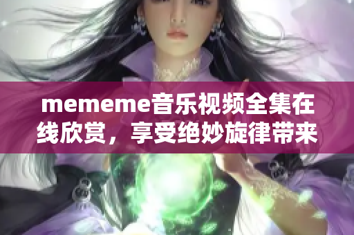 mememe音樂視頻全集在線欣賞，享受絕妙旋律帶來的視聽盛宴