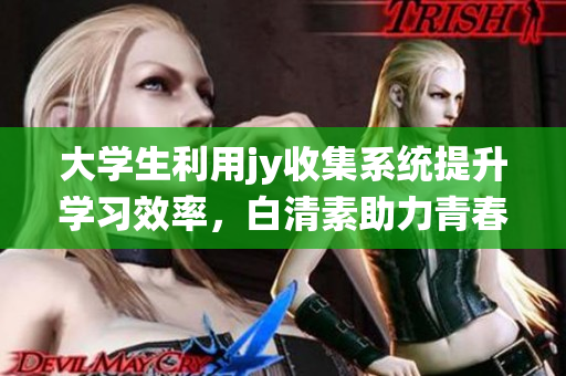 大學(xué)生利用jy收集系統(tǒng)提升學(xué)習(xí)效率，白清素助力青春成長