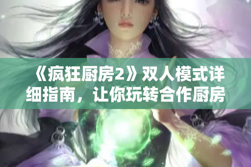 《瘋狂廚房2》雙人模式詳細(xì)指南，讓你玩轉(zhuǎn)合作廚房！