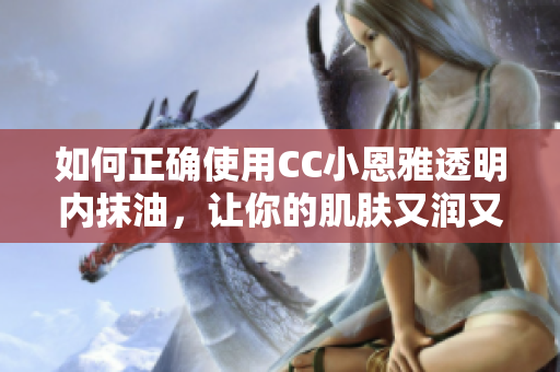 如何正確使用CC小恩雅透明內(nèi)抹油，讓你的肌膚又潤又滑？
