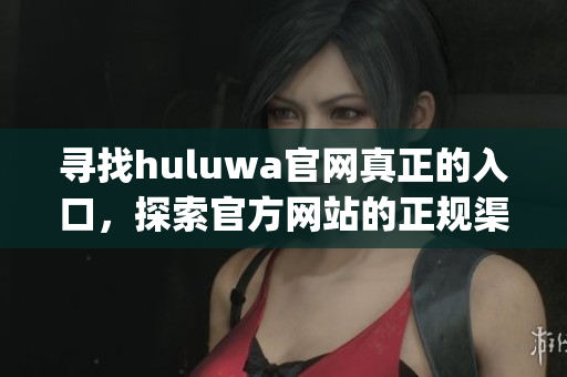 尋找huluwa官網(wǎng)真正的入口，探索官方網(wǎng)站的正規(guī)渠道(1)