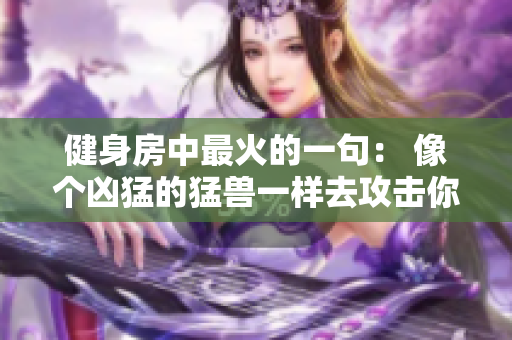 健身房中最火的一句： 像個(gè)兇猛的猛獸一樣去攻擊你的目標(biāo)。