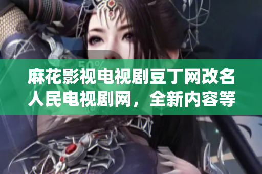 麻花影視電視劇豆丁網(wǎng)改名人民電視劇網(wǎng)，全新內(nèi)容等你來(lái)探索(1)