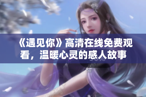 《遇見(jiàn)你》高清在線免費(fèi)觀看，溫暖心靈的感人故事