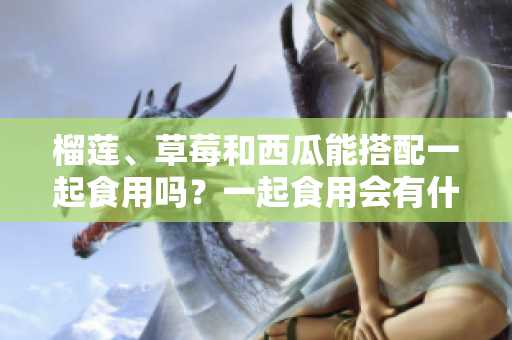 榴蓮、草莓和西瓜能搭配一起食用嗎？一起食用會(huì)有什么效果？