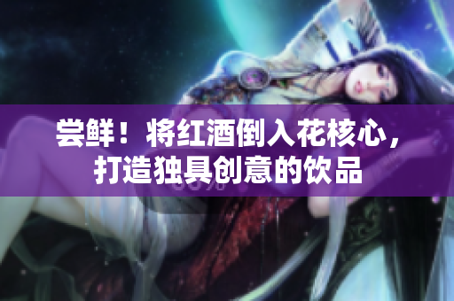 嘗鮮！將紅酒倒入花核心，打造獨(dú)具創(chuàng)意的飲品