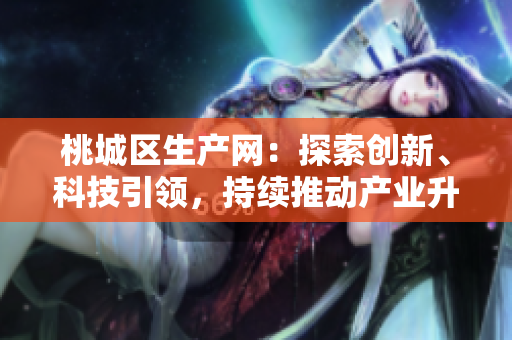 桃城區(qū)生產(chǎn)網(wǎng)：探索創(chuàng)新、科技引領(lǐng)，持續(xù)推動(dòng)產(chǎn)業(yè)升級和發(fā)展