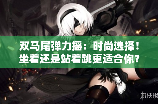 雙馬尾彈力搖：時(shí)尚選擇！坐著還是站著跳更適合你？