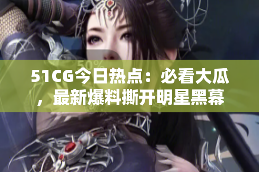 51CG今日熱點(diǎn)：必看大瓜，最新爆料撕開(kāi)明星黑幕