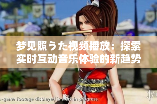 夢(mèng)見(jiàn)照うた視頻播放：探索實(shí)時(shí)互動(dòng)音樂(lè)體驗(yàn)的新趨勢(shì)
