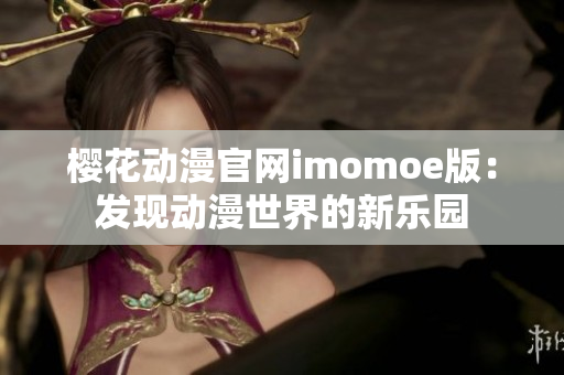 櫻花動(dòng)漫官網(wǎng)imomoe版：發(fā)現(xiàn)動(dòng)漫世界的新樂(lè)園