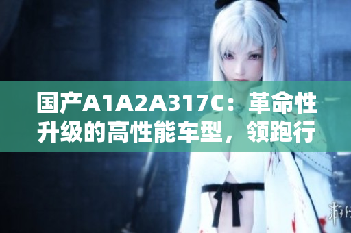 國(guó)產(chǎn)A1A2A317C：革命性升級(jí)的高性能車型，領(lǐng)跑行業(yè)新風(fēng)向
