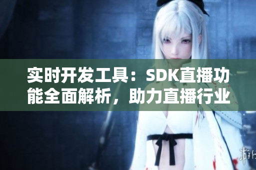 實(shí)時(shí)開發(fā)工具：SDK直播功能全面解析，助力直播行業(yè)創(chuàng)新