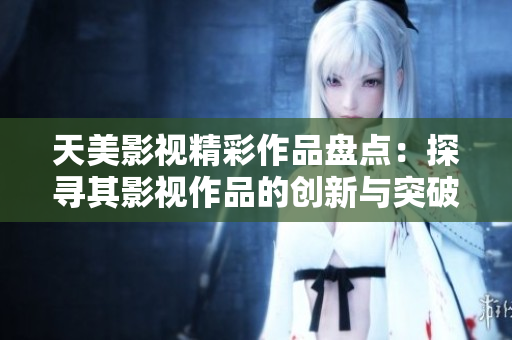 天美影視精彩作品盤點(diǎn)：探尋其影視作品的創(chuàng)新與突破