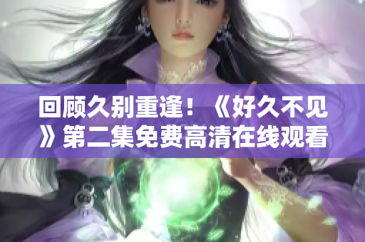 回顧久別重逢！《好久不見》第二集免費(fèi)高清在線觀看帶來新劇情