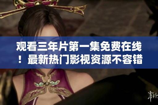 觀看三年片第一集免費在線！最新熱門影視資源不容錯過！