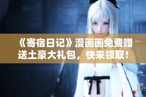 《寄宿日記》漫畫畫免費贈送土豪大禮包，快來領(lǐng)??！