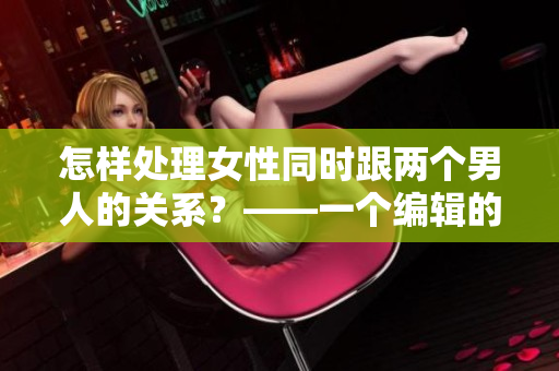怎樣處理女性同時跟兩個男人的關(guān)系？——一個編輯的探討
