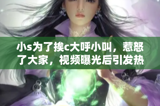 小s為了挨c大呼小叫，惹怒了大家，視頻曝光后引發(fā)熱議