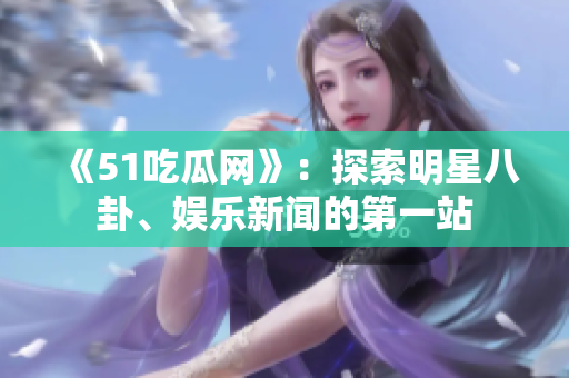 《51吃瓜網(wǎng)》：探索明星八卦、娛樂新聞的第一站