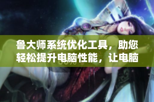 魯大師系統(tǒng)優(yōu)化工具，助您輕松提升電腦性能，讓電腦更順暢
