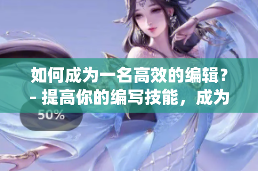 如何成為一名高效的編輯？- 提高你的編寫技能，成為優(yōu)秀的編輯(1)